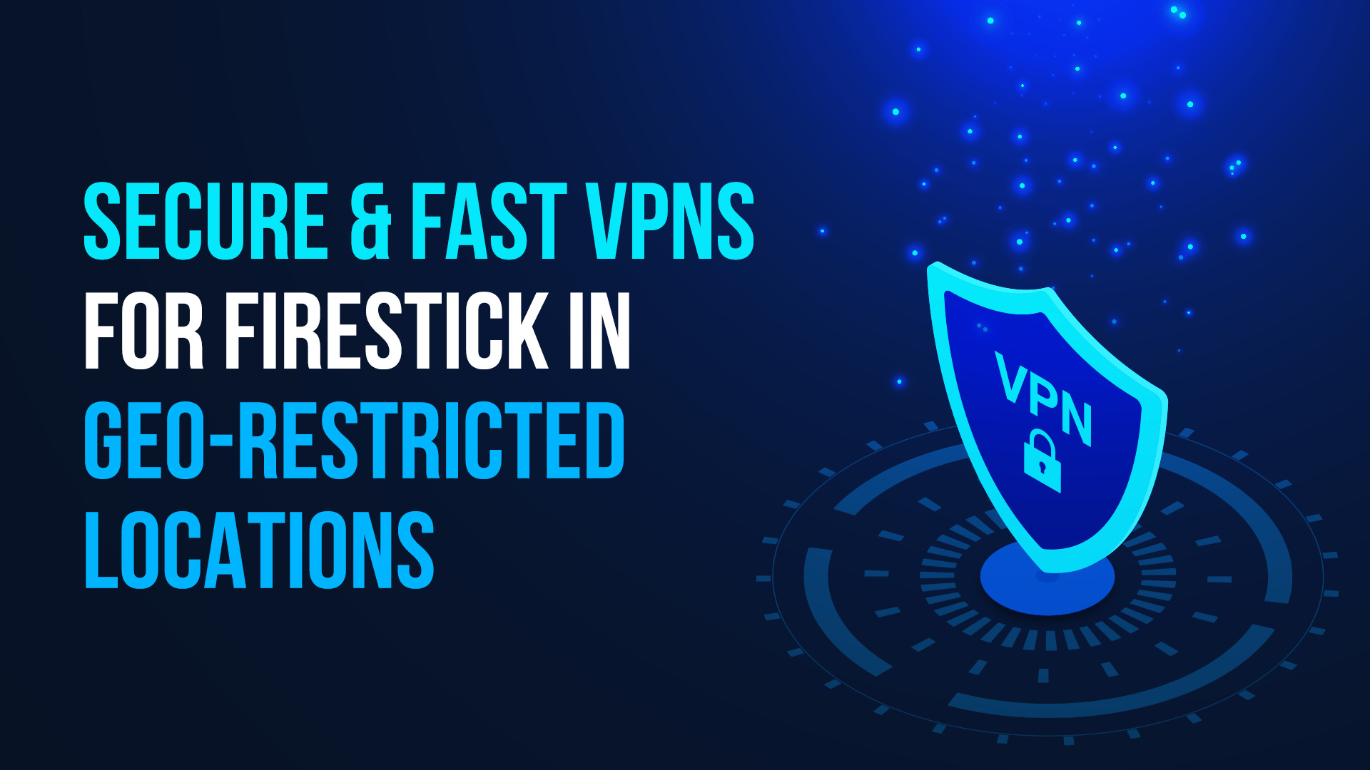 Secure & Fast VPNs for Firestick in Geo-Restricted Locations